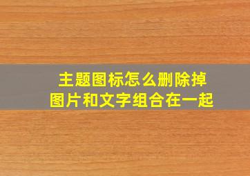 主题图标怎么删除掉图片和文字组合在一起