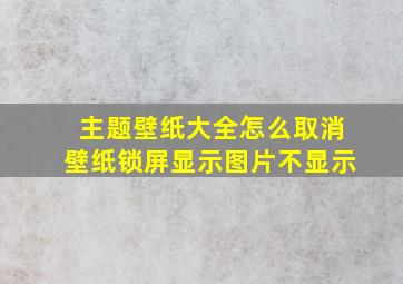 主题壁纸大全怎么取消壁纸锁屏显示图片不显示