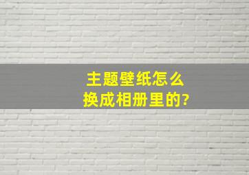 主题壁纸怎么换成相册里的?