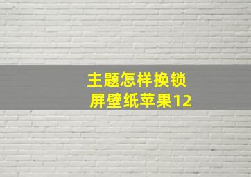 主题怎样换锁屏壁纸苹果12