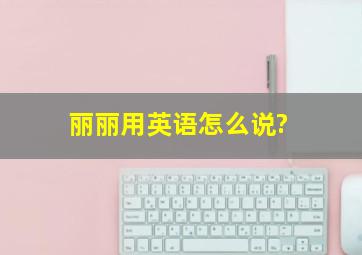 丽丽用英语怎么说?