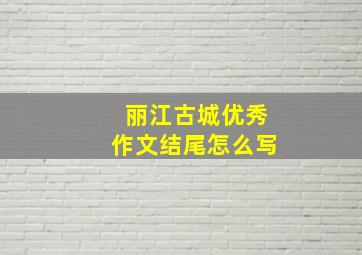 丽江古城优秀作文结尾怎么写