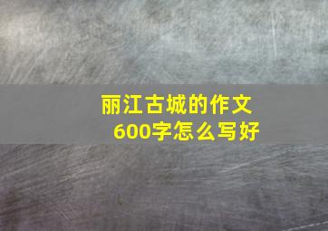 丽江古城的作文600字怎么写好