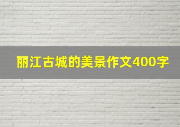 丽江古城的美景作文400字