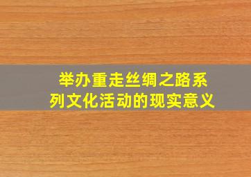 举办重走丝绸之路系列文化活动的现实意义