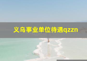 义乌事业单位待遇qzzn