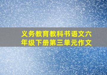 义务教育教科书语文六年级下册第三单元作文