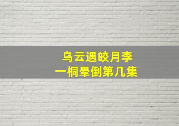 乌云遇皎月李一桐晕倒第几集