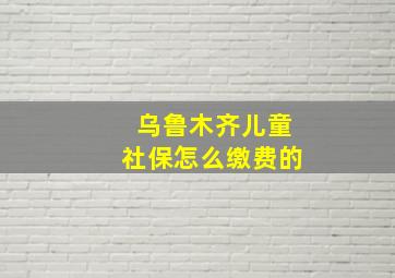 乌鲁木齐儿童社保怎么缴费的