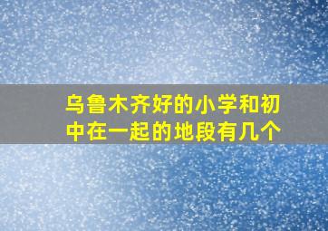 乌鲁木齐好的小学和初中在一起的地段有几个