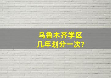 乌鲁木齐学区几年划分一次?