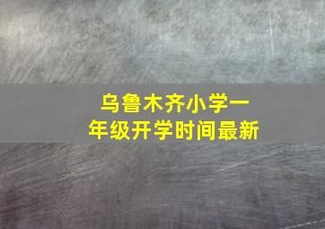 乌鲁木齐小学一年级开学时间最新