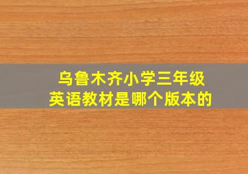 乌鲁木齐小学三年级英语教材是哪个版本的