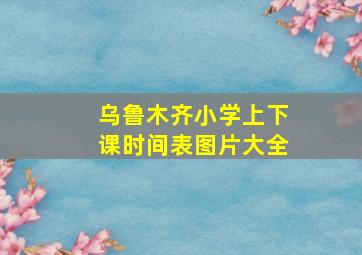 乌鲁木齐小学上下课时间表图片大全