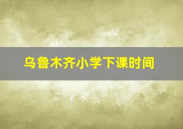 乌鲁木齐小学下课时间