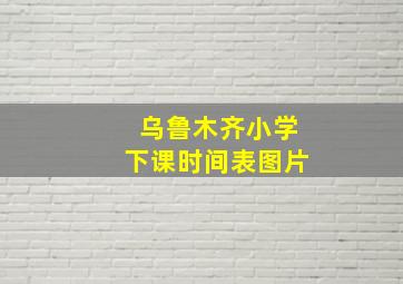 乌鲁木齐小学下课时间表图片