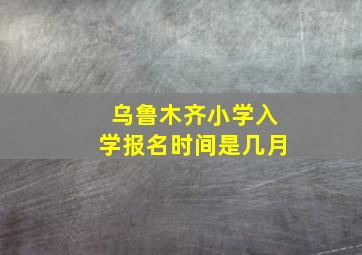 乌鲁木齐小学入学报名时间是几月