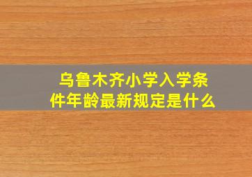 乌鲁木齐小学入学条件年龄最新规定是什么