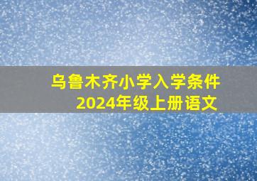 乌鲁木齐小学入学条件2024年级上册语文