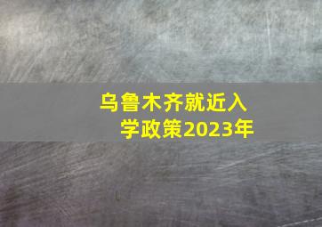 乌鲁木齐就近入学政策2023年