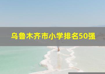 乌鲁木齐市小学排名50强