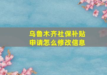 乌鲁木齐社保补贴申请怎么修改信息