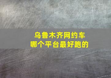 乌鲁木齐网约车哪个平台最好跑的