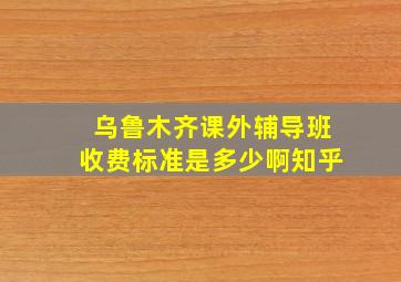 乌鲁木齐课外辅导班收费标准是多少啊知乎