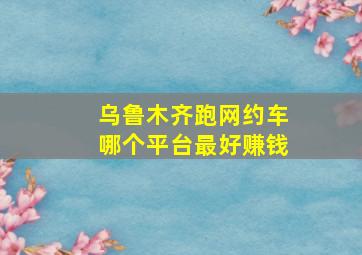 乌鲁木齐跑网约车哪个平台最好赚钱