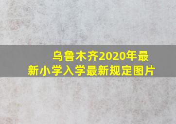 乌鲁木齐2020年最新小学入学最新规定图片