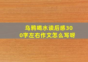 乌鸦喝水读后感300字左右作文怎么写呀