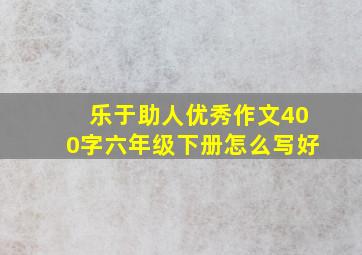 乐于助人优秀作文400字六年级下册怎么写好