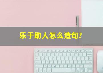 乐于助人怎么造句?