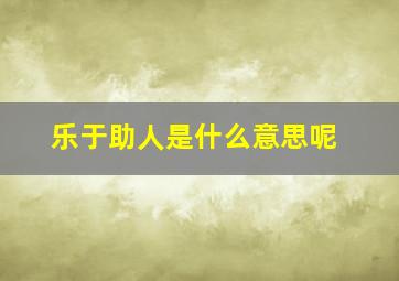 乐于助人是什么意思呢