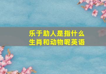 乐于助人是指什么生肖和动物呢英语