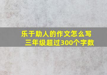 乐于助人的作文怎么写三年级超过300个字数