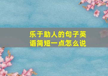 乐于助人的句子英语简短一点怎么说