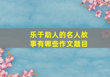 乐于助人的名人故事有哪些作文题目