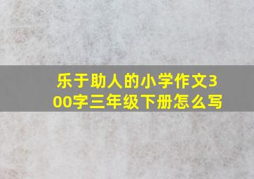 乐于助人的小学作文300字三年级下册怎么写