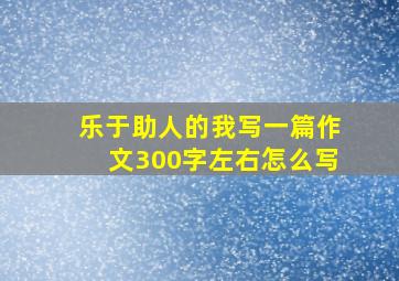 乐于助人的我写一篇作文300字左右怎么写