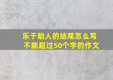 乐于助人的结尾怎么写不能超过50个字的作文