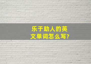 乐于助人的英文单词怎么写?