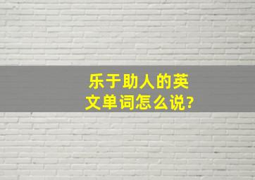 乐于助人的英文单词怎么说?