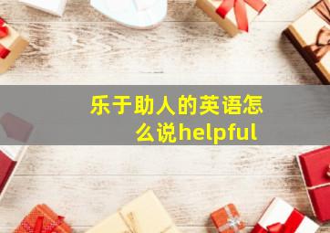 乐于助人的英语怎么说helpful