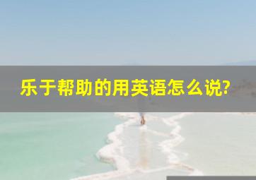 乐于帮助的用英语怎么说?