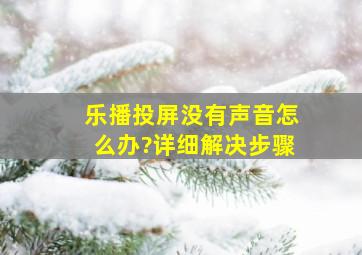 乐播投屏没有声音怎么办?详细解决步骤