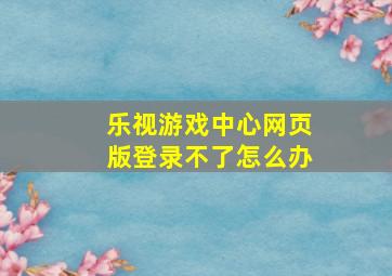 乐视游戏中心网页版登录不了怎么办