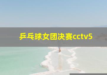 乒乓球女团决赛cctv5