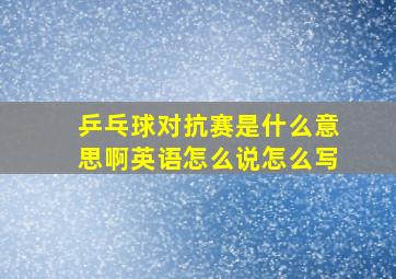 乒乓球对抗赛是什么意思啊英语怎么说怎么写