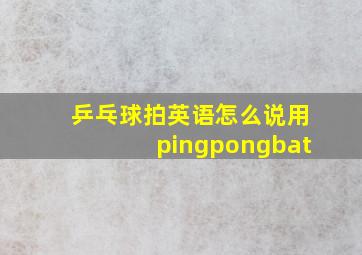 乒乓球拍英语怎么说用pingpongbat